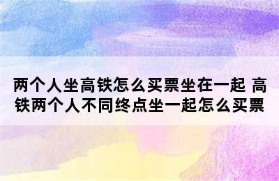 两个人坐高铁怎么买票坐在一起 高铁两个人不同终点坐一起怎么买票